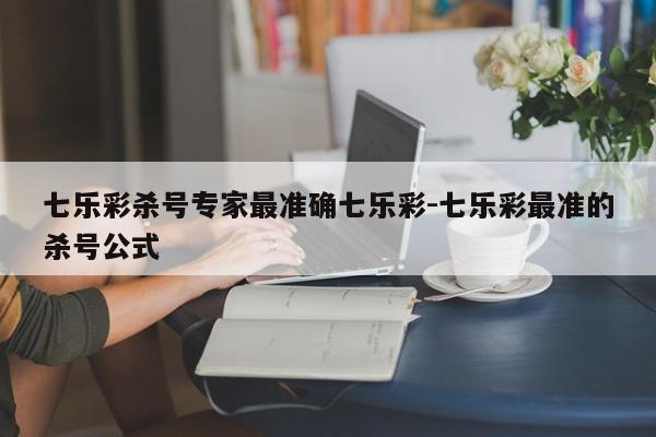 七乐彩杀号专家最准确七乐彩-七乐彩最准的杀号公式