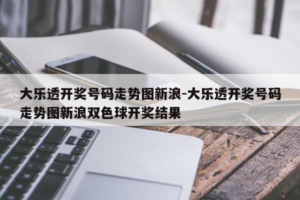 大乐透开奖号码走势图新浪-大乐透开奖号码走势图新浪双色球开奖结果