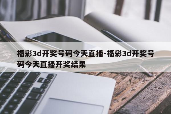 福彩3d开奖号码今天直播-福彩3d开奖号码今天直播开奖结果
