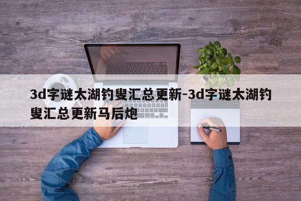 3d字谜太湖钓叟汇总更新-3d字谜太湖钓叟汇总更新马后炮