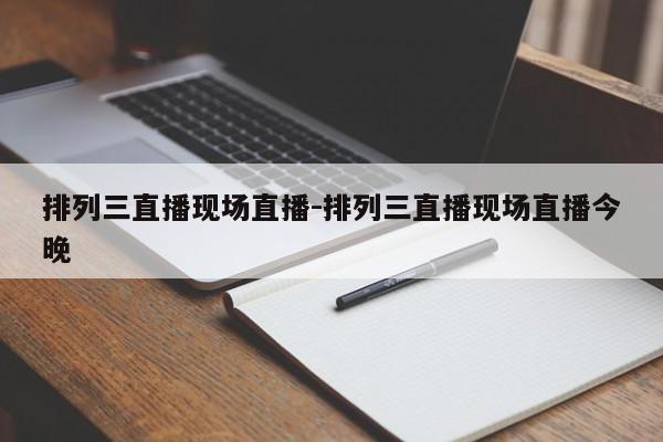 排列三直播现场直播-排列三直播现场直播今晚