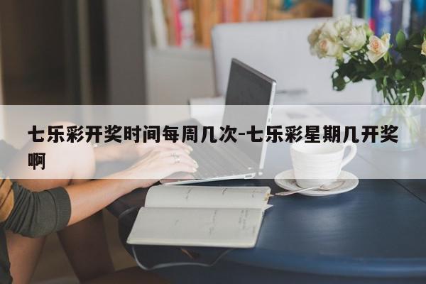 七乐彩开奖时间每周几次-七乐彩星期几开奖啊