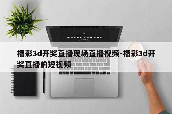 福彩3d开奖直播现场直播视频-福彩3d开奖直播的短视频