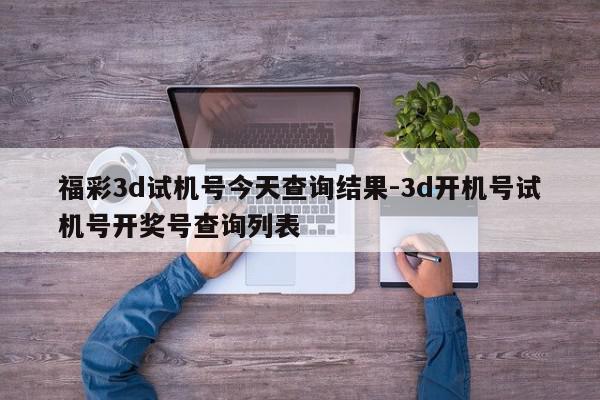 福彩3d试机号今天查询结果-3d开机号试机号开奖号查询列表