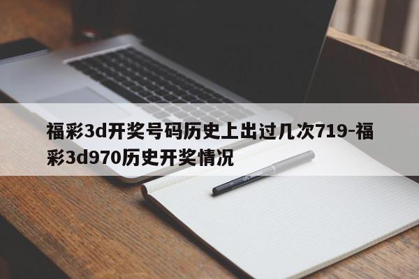 福彩3d开奖号码历史上出过几次719-福彩3d970历史开奖情况