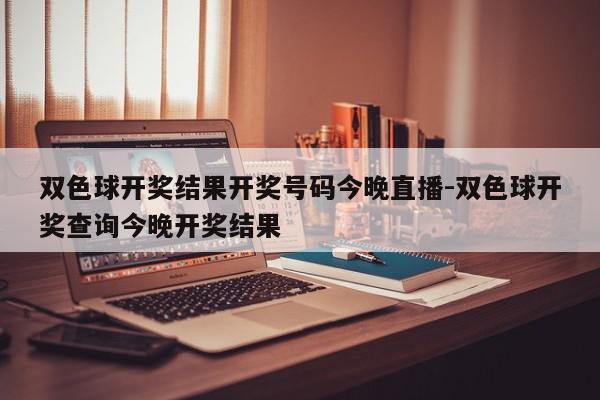 双色球开奖结果开奖号码今晚直播-双色球开奖查询今晚开奖结果