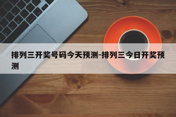 排列三开奖号码今天预测-排列三今日开奖预测