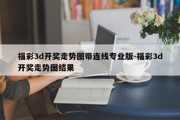 福彩3d开奖走势图带连线专业版-福彩3d开奖走势图结果