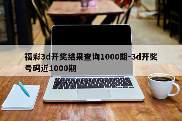 福彩3d开奖结果查询1000期-3d开奖号码近1000期