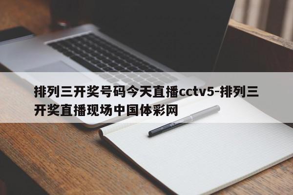 排列三开奖号码今天直播cctv5-排列三开奖直播现场中国体彩网
