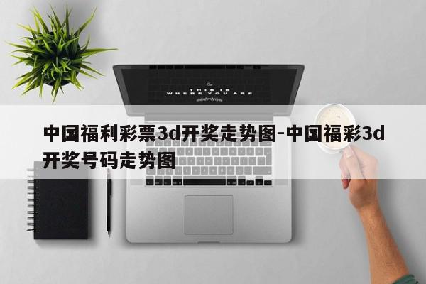 中国福利彩票3d开奖走势图-中国福彩3d开奖号码走势图