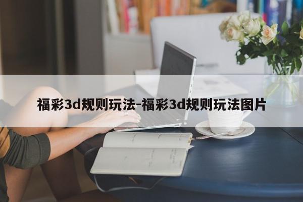 福彩3d规则玩法-福彩3d规则玩法图片
