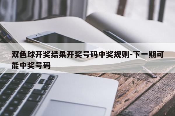 双色球开奖结果开奖号码中奖规则-下一期可能中奖号码