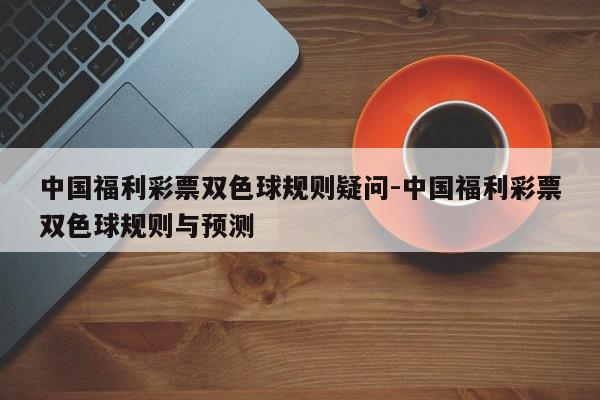 中国福利彩票双色球规则疑问-中国福利彩票双色球规则与预测