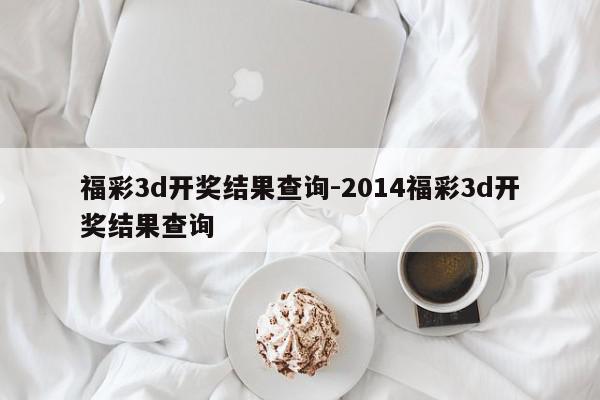 福彩3d开奖结果查询-2014福彩3d开奖结果查询