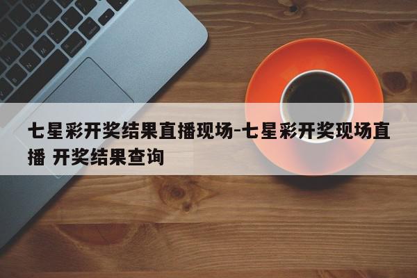七星彩开奖结果直播现场-七星彩开奖现场直播 开奖结果查询