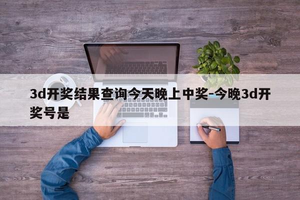 3d开奖结果查询今天晚上中奖-今晚3d开奖号是