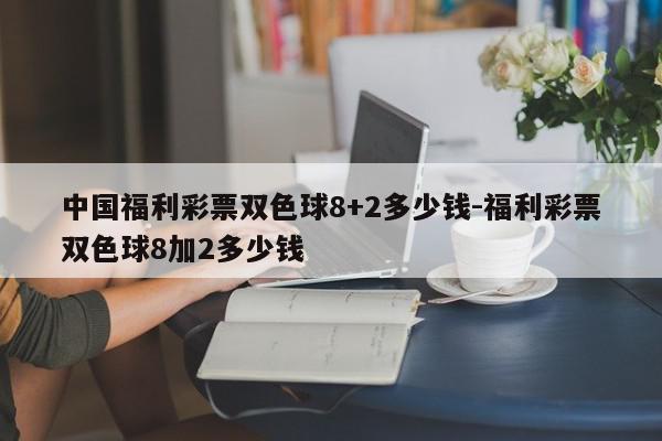 中国福利彩票双色球8+2多少钱-福利彩票双色球8加2多少钱