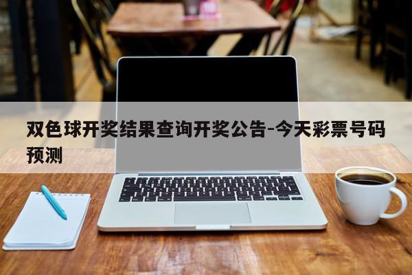 双色球开奖结果查询开奖公告-今天彩票号码预测