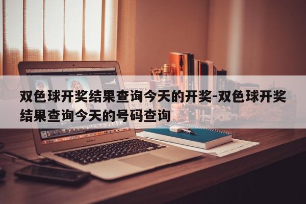 双色球开奖结果查询今天的开奖-双色球开奖结果查询今天的号码查询