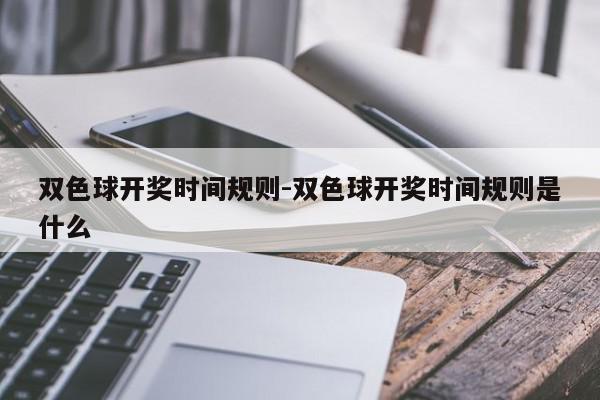 双色球开奖时间规则-双色球开奖时间规则是什么