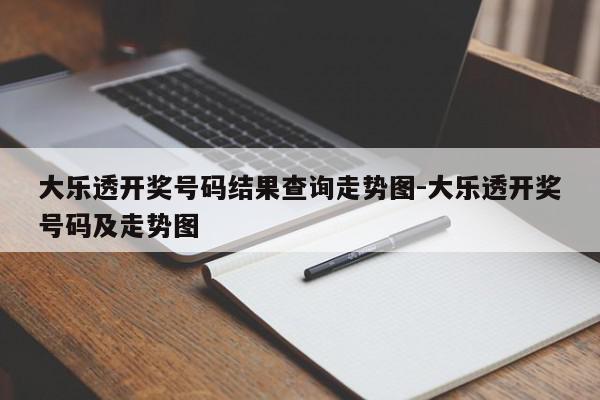 大乐透开奖号码结果查询走势图-大乐透开奖号码及走势图
