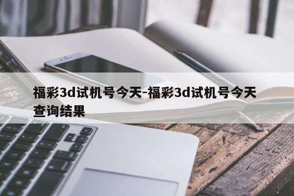 福彩3d试机号今天-福彩3d试机号今天 查询结果
