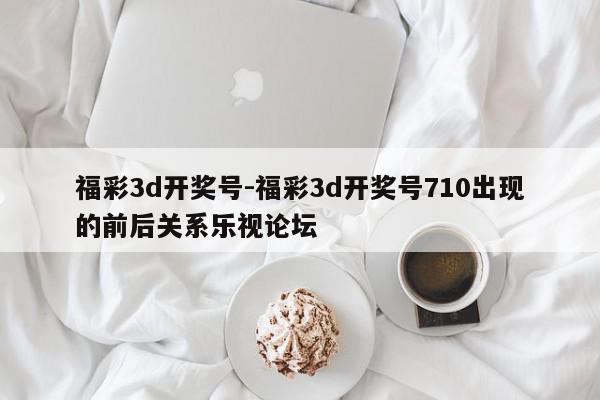 福彩3d开奖号-福彩3d开奖号710出现的前后关系乐视论坛