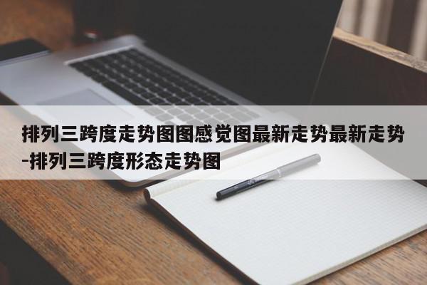 排列三跨度走势图图感觉图最新走势最新走势-排列三跨度形态走势图