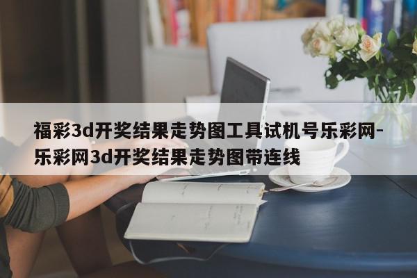 福彩3d开奖结果走势图工具试机号乐彩网-乐彩网3d开奖结果走势图带连线