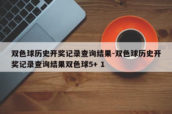 双色球历史开奖记录查询结果-双色球历史开奖记录查询结果双色球5+ 1