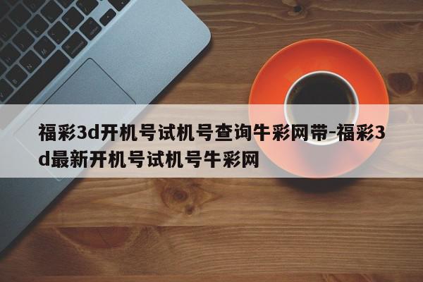福彩3d开机号试机号查询牛彩网带-福彩3d最新开机号试机号牛彩网