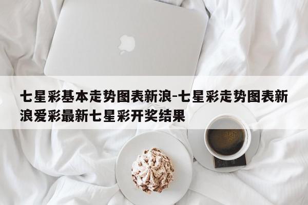 七星彩基本走势图表新浪-七星彩走势图表新浪爱彩最新七星彩开奖结果