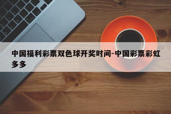 中国福利彩票双色球开奖时间-中国彩票彩虹多多