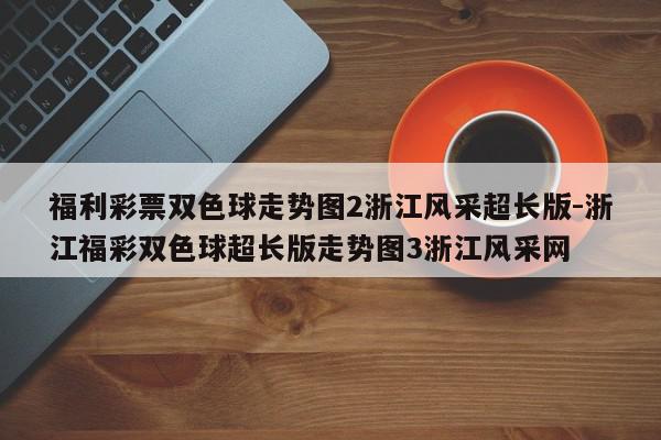 详细阅读:福利彩票双色球走势图2浙江风采超长版-浙江福彩双色球超长版走势图3浙江风采网 福利彩票双色球走势图2浙江风采超长版-浙江福彩双色球超长版走势图3浙江风采网