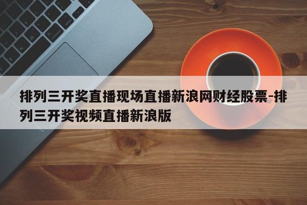 排列三开奖直播现场直播新浪网财经股票-排列三开奖视频直播新浪版