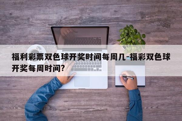 福利彩票双色球开奖时间每周几-福彩双色球开奖每周时间?