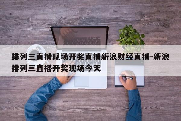 详细阅读:排列三直播现场开奖直播新浪财经直播-新浪排列三直播开奖现场今天 排列三直播现场开奖直播新浪财经直播-新浪排列三直播开奖现场今天