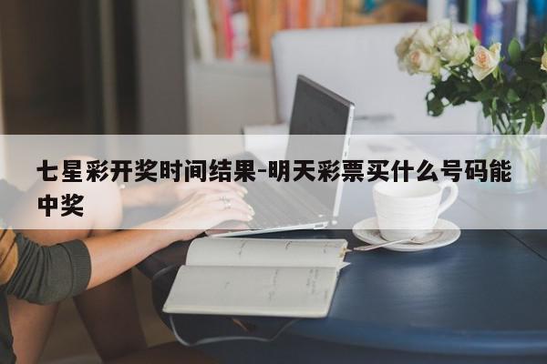 七星彩开奖时间结果-明天彩票买什么号码能中奖