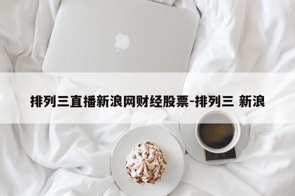 详细阅读:排列三直播新浪网财经股票-排列三 新浪 排列三直播新浪网财经股票-排列三 新浪