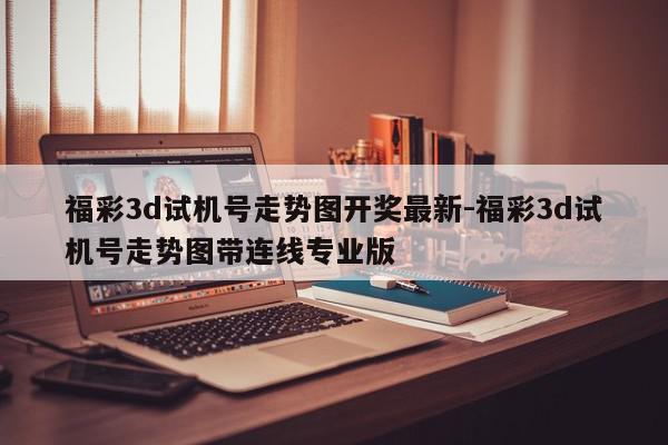 福彩3d试机号走势图开奖最新-福彩3d试机号走势图带连线专业版
