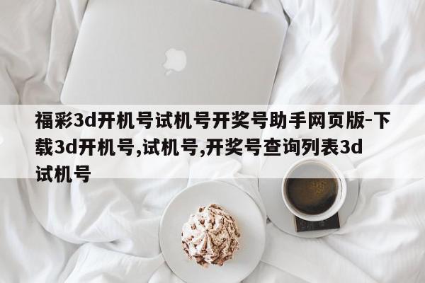 福彩3d开机号试机号开奖号助手网页版-下载3d开机号,试机号,开奖号查询列表3d试机号
