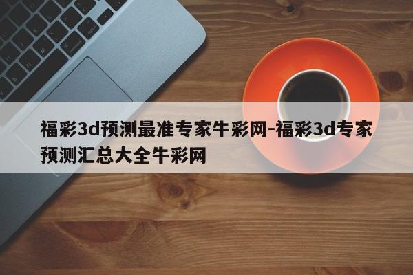 福彩3d预测最准专家牛彩网-福彩3d专家预测汇总大全牛彩网
