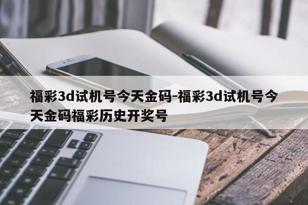 福彩3d试机号今天金码-福彩3d试机号今天金码福彩历史开奖号