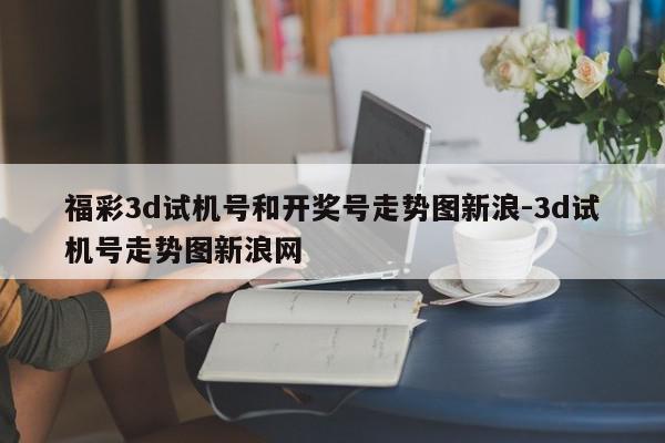 福彩3d试机号和开奖号走势图新浪-3d试机号走势图新浪网