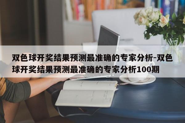 双色球开奖结果预测最准确的专家分析-双色球开奖结果预测最准确的专家分析100期