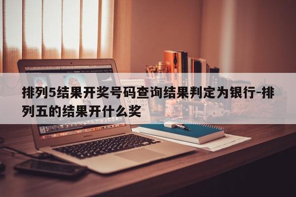 排列5结果开奖号码查询结果判定为银行-排列五的结果开什么奖