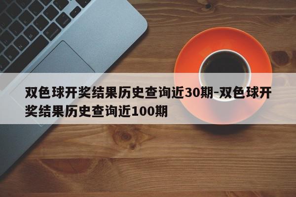 双色球开奖结果历史查询近30期-双色球开奖结果历史查询近100期
