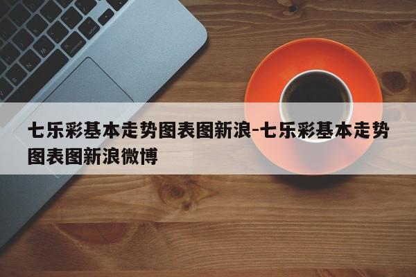 七乐彩基本走势图表图新浪-七乐彩基本走势图表图新浪微博