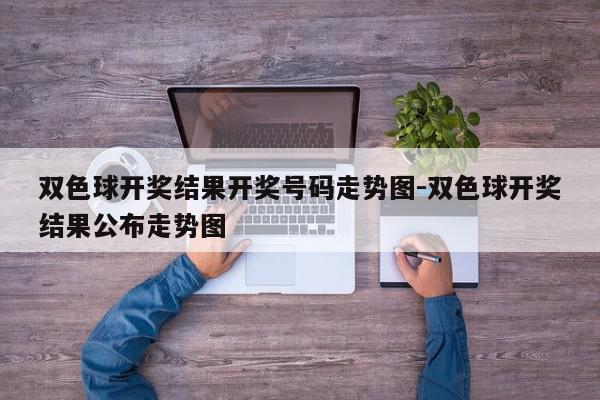 双色球开奖结果开奖号码走势图-双色球开奖结果公布走势图